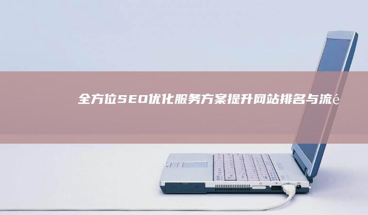 全方位SEO优化服务方案：提升网站排名与流量策略